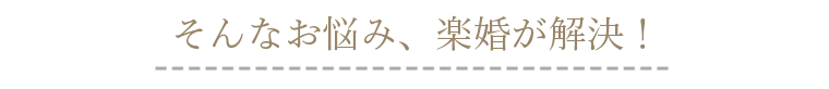 そんなお悩み、楽婚が解決!